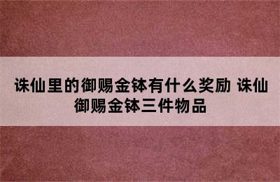 诛仙里的御赐金钵有什么奖励 诛仙御赐金钵三件物品